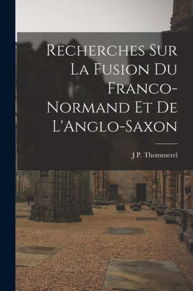 Recherches Sur La Fusion Du Franco-Normand Et De L'Anglo-Saxon