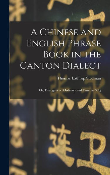 A Chinese And English Phrase Book In The Canton Dialect: Or, Dialogues On Ordinary And Familiar Subj