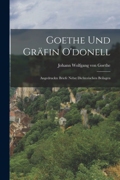 Goethe Und Gr?In O'Donell: Angedruckte Briefe Nebst Dichterischen Beilagen