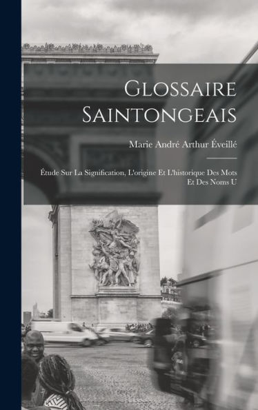 Glossaire Saintongeais: ?Ude Sur La Signification, L'Origine Et L'Historique Des Mots Et Des Noms U (French Edition)