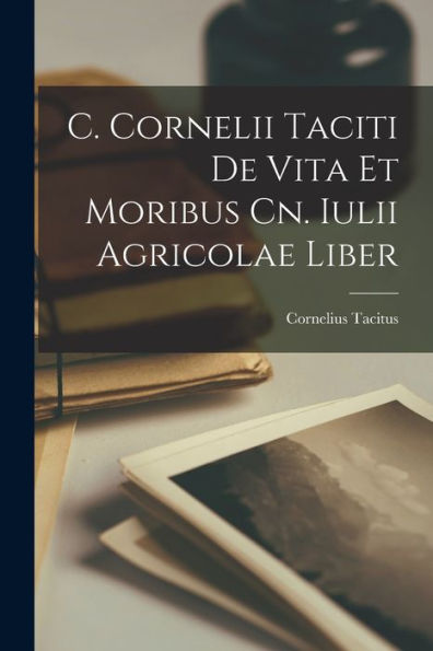 C. Cornelii Taciti De Vita Et Moribus Cn. Iulii Agricolae Liber