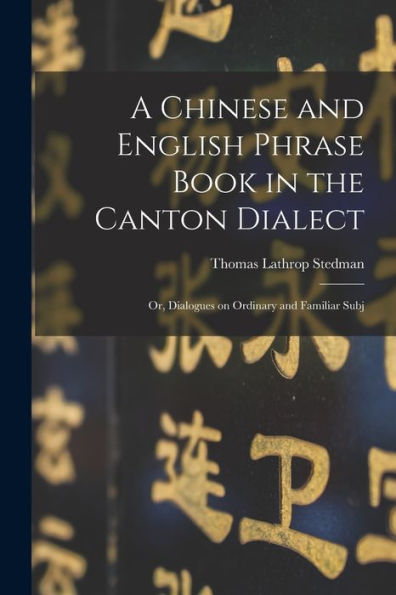 A Chinese And English Phrase Book In The Canton Dialect: Or, Dialogues On Ordinary And Familiar Subj