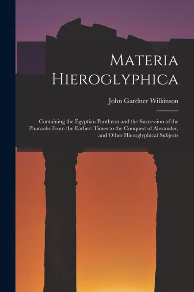 Materia Hieroglyphica: Containing The Egyptian Pantheon And The Succession Of The Pharaohs From The Earliest Times To The Conquest Of Alexander, And Other Hieroglyphical Subjects