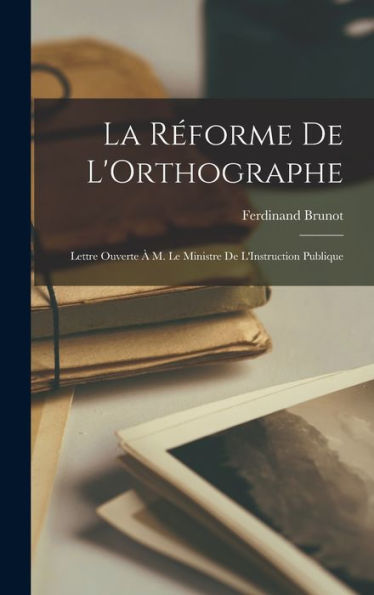 La R?Orme De L'Orthographe: Lettre Ouverte ?M. Le Ministre De L'Instruction Publique (French Edition)