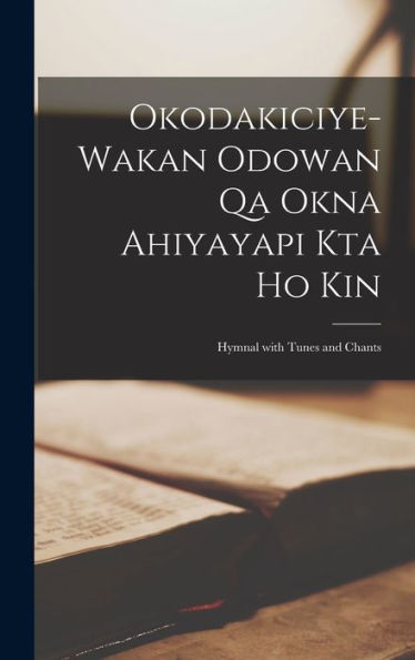 Okodakiciye-Wakan Odowan Qa Okna Ahiyayapi Kta Ho Kin: Hymnal With Tunes And Chants (Dakota Edition)