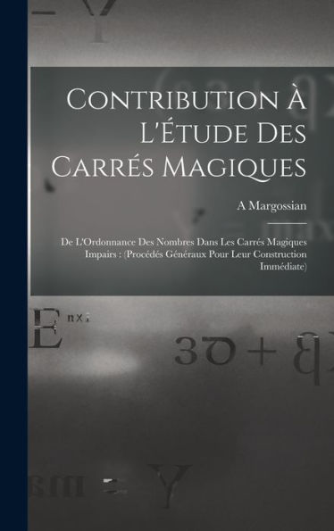 Contribution ?L'?Ude Des Carres Magiques: De L'Ordonnance Des Nombres Dans Les Carres Magiques Impairs: (Procédes Généraux Pour Leur Construction Immédiate) (French Edition)