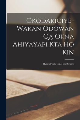 Okodakiciye-Wakan Odowan Qa Okna Ahiyayapi Kta Ho Kin: Hymnal With Tunes And Chants (Dakota Edition)