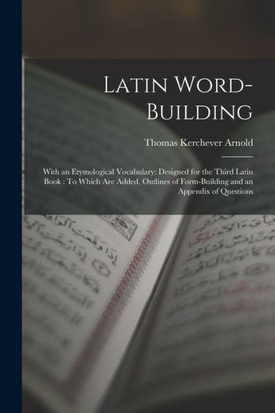 Latin Word-Building: With An Etymological Vocabulary: Designed For The Third Latin Book: To Which Are Added, Outlines Of Form-Building And An Appendix Of Questions