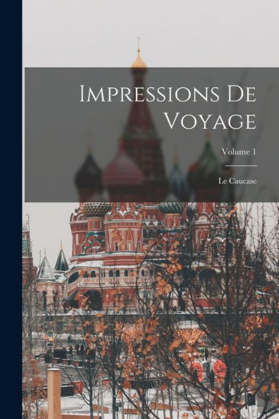 Impressions De Voyage: Le Caucase; Volume 1 (French Edition)