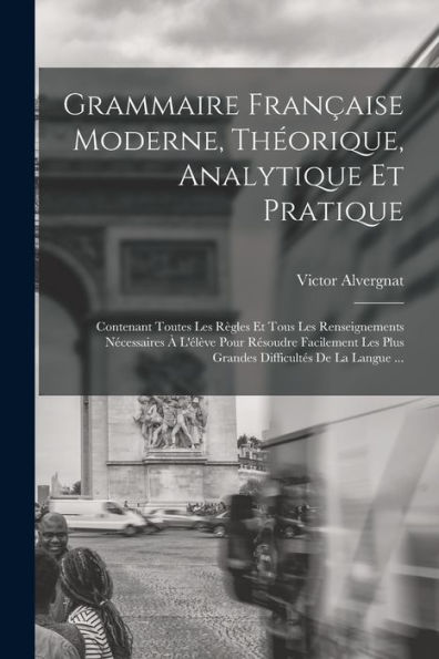 Grammaire Fran?Ise Moderne, Theorique, Analytique Et Pratique: Contenant Toutes Les R?Les Et Tous Les Renseignements Necessaires ?L'Él?E Pour ... Difficultes De La Langue ... (French Edition)