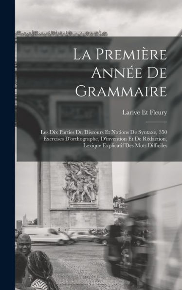 La Première Ann? De Grammaire: Les Dix Parties Du Discours Et Notions De Syntaxe, 350 Exercises D'Orthographe, D'Invention Et De Rédaction, Lexique Explicatif Des Mots Difficiles (French Edition)