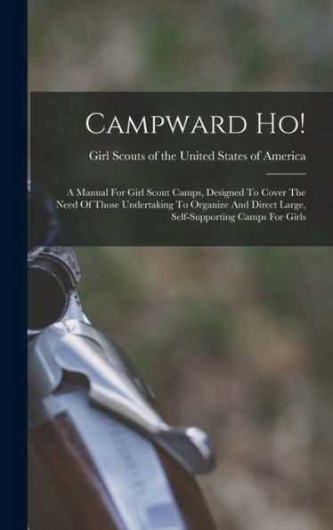 Campward Ho!: A Manual For Girl Scout Camps, Designed To Cover The Need Of Those Undertaking To Organize And Direct Large, Self-Supporting Camps For Girls