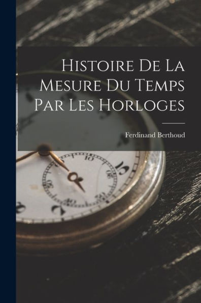 Histoire De La Mesure Du Temps Par Les Horloges (French Edition)