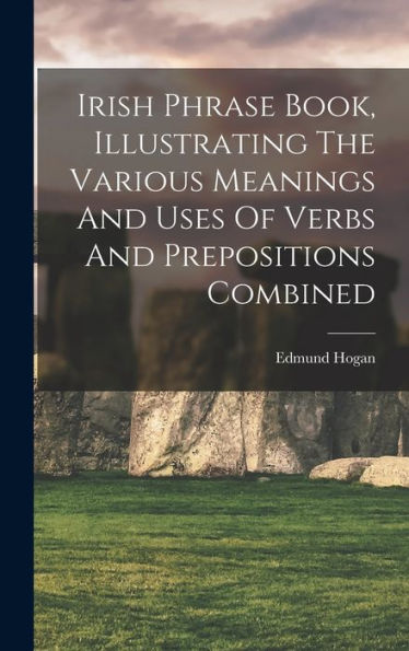 Irish Phrase Book, Illustrating The Various Meanings And Uses Of Verbs And Prepositions Combined