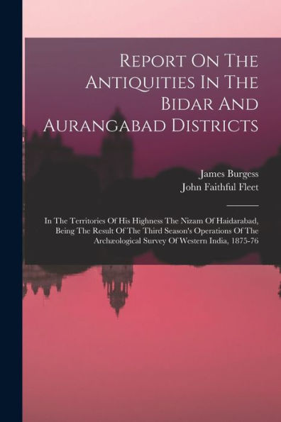 Report On The Antiquities In The Bidar And Aurangabad Districts: In The Territories Of His Highness The Nizam Of Haidarabad, Being The Result Of The ... Survey Of Western India, 1875-76