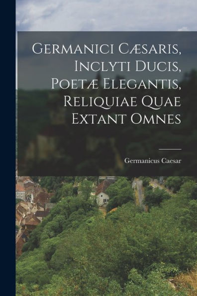 Germanici C?Aris, Inclyti Ducis, Poet?Elegantis, Reliquiae Quae Extant Omnes (Latin Edition)