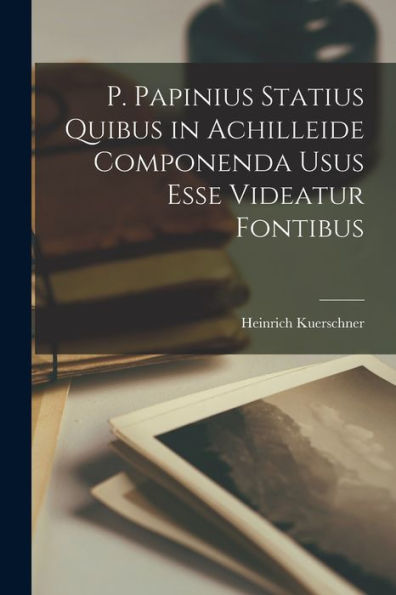 P. Papinius Statius Quibus In Achilleide Componenda Usus Esse Videatur Fontibus (Latin Edition)