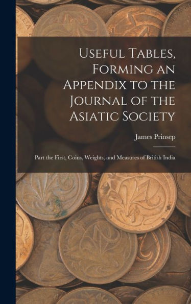 Useful Tables, Forming An Appendix To The Journal Of The Asiatic Society: Part The First, Coins, Weights, And Measures Of British India