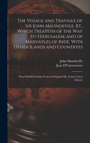 The Voiage And Travaile Of Sir John Maundevile, Kt., Which Treateth Of The Way To Hierusalem; And Of Marvayles Of Inde, With Other Ilands And ... From An Original Ms. In The Cotton Library