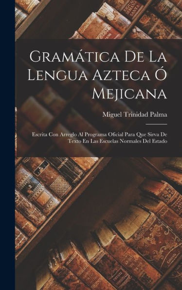 Gram?Ica De La Lengua Azteca ?Mejicana: Escrita Con Arreglo Al Programa Oficial Para Que Sirva De Texto En Las Escuelas Normales Del Estado (Spanish Edition)