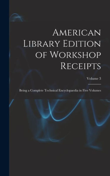 American Library Edition Of Workshop Receipts: Being A Complete Technical Encyclopaedia In Five Volumes; Volume 3