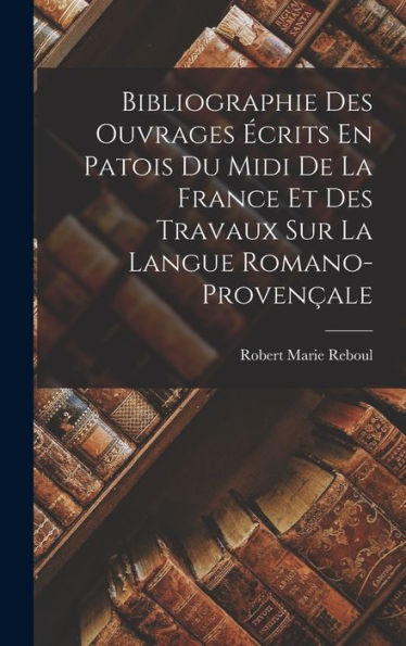 Bibliographie Des Ouvrages ?Rits En Patois Du Midi De La France Et Des Travaux Sur La Langue Romano-Proven?Le (French Edition)