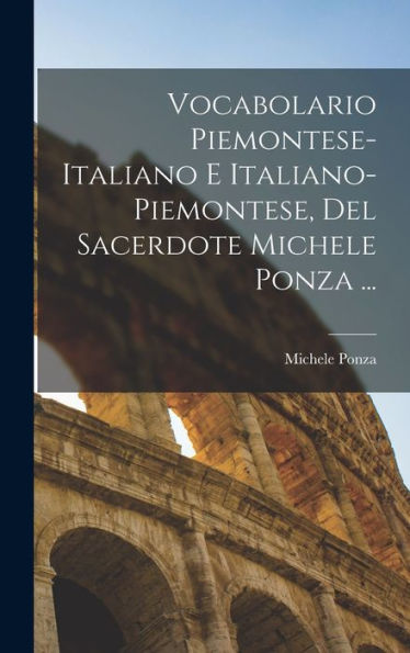 Vocabolario Piemontese-Italiano E Italiano-Piemontese, Del Sacerdote Michele Ponza ... (Italian Edition)