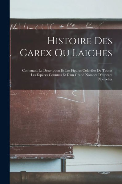 Histoire Des Carex Ou Laiches: Contenant La Description Et Les Figures Colori?S De Toutes Les Espèces Connues Et D'Un Grand Nombre D'Espèces Nouvelles (French Edition)