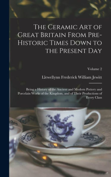 The Ceramic Art Of Great Britain From Pre-Historic Times Down To The Present Day: Being A History Of The Ancient And Modern Pottery And Porcelain ... Of Their Productions Of Every Class; Volume 2