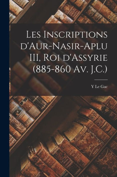 Les Inscriptions D'Aur-Nasir-Aplu Iii, Roi D'Assyrie (885-860 Av. J.C.) (French Edition)