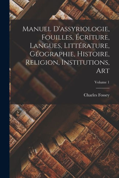 Manuel D'Assyriologie, Fouilles, Ecriture, Langues, Littérature, Geographie, Histoire, Religion, Institutions, Art; Volume 1 (French Edition)