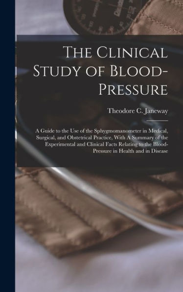 The Clinical Study Of Blood-Pressure: A Guide To The Use Of The Sphygmomanometer In Medical, Surgical, And Obstetrical Practice, With A Summary Of The ... The Blood-Pressure In Health And In Disease