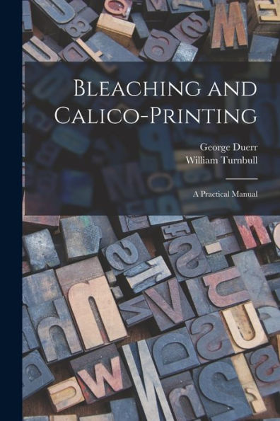 Bleaching And Calico-Printing; A Practical Manual