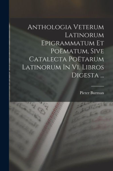 Anthologia Veterum Latinorum Epigrammatum Et Po?Atum, Sive Catalecta Po?Arum Latinorum In Vi. Libros Digesta ... (French Edition)