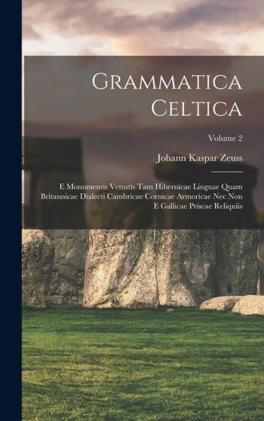 Grammatica Celtica: E Monumentis Vetustis Tam Hibernicae Linguae Quam Britannicae Dialecti Cambricae Cornicae Armoricae Nec Non E Gallicae Priscae Reliquiis; Volume 2