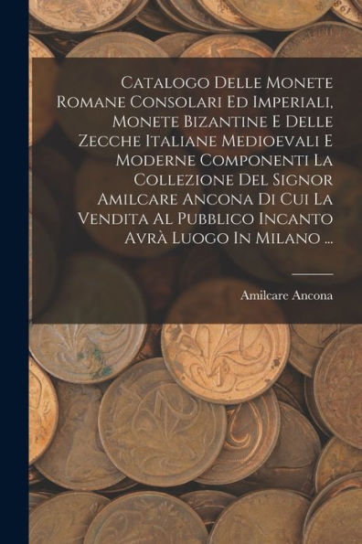 Catalogo Delle Monete Romane Consolari Ed Imperiali, Monete Bizantine E Delle Zecche Italiane Medioevali E Moderne Componenti La Collezione Del Signor ... Avr?Luogo In Milano ... (Italian Edition)