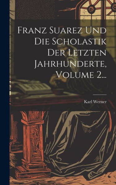 Franz Suarez Und Die Scholastik Der Letzten Jahrhunderte, Volume 2... (Latin Edition)