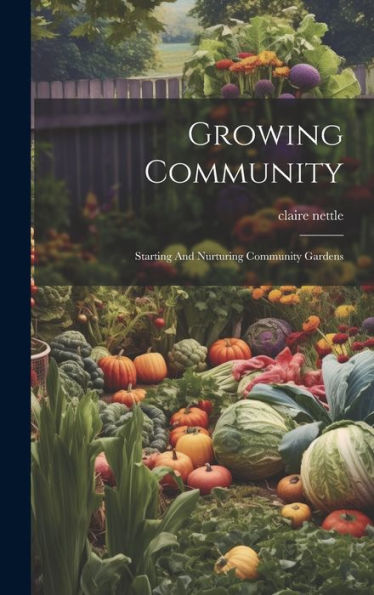 Growing Community: Starting And Nurturing Community Gardens