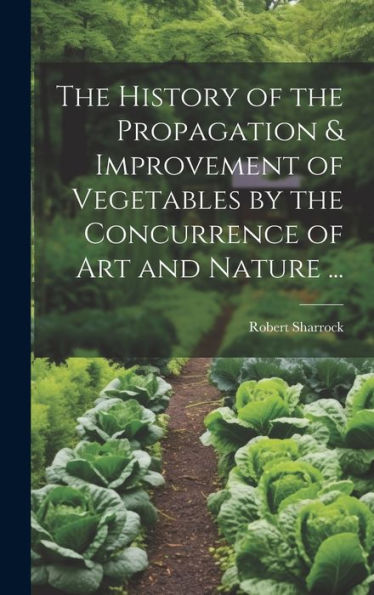 The History Of The Propagation & Improvement Of Vegetables By The Concurrence Of Art And Nature ...