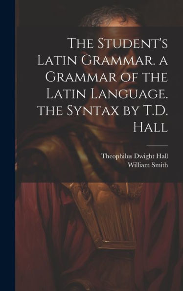 The Student's Latin Grammar. A Grammar Of The Latin Language. The Syntax By T.D. Hall