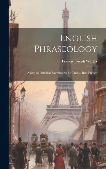 English Phraseology: A Ser. Of Practical Exercises To Be Transl. Into French