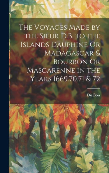 The Voyages Made By The Sieur D.B. To The Islands Dauphine Or Madagascar & Bourbon Or Mascarenne In The Years 1669.70.71 & 72