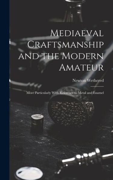 Mediaeval Craftsmanship And The Modern Amateur: More Particularly With Reference To Metal And Enamel