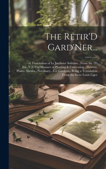 The Retir'D Gard'Ner...: -A Translation Of Le Jardinier Solitaire...From The 2D Ed...V.2-The Manner Of Planting & Cultivating...Flowers, Plants, ... A Translation From The Sieur Louis Liger