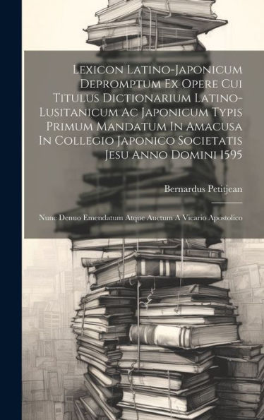 Lexicon Latino-Japonicum Depromptum Ex Opere Cui Titulus Dictionarium Latino-Lusitanicum Ac Japonicum Typis Primum Mandatum In Amacusa In Collegio ... Emendatum Atque Auctum A Vicario Apostolico