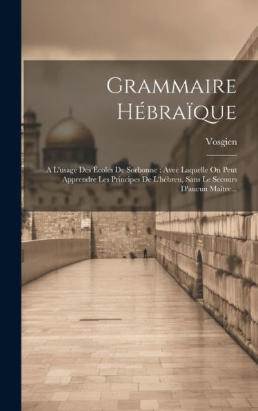 Grammaire H?Ra?Ue: A L'Usage Des ?Oles De Sorbonne: Avec Laquelle On Peut Apprendre Les Principes De L'H?Reu, Sans Le Secours D'Aucun Ma?Re... (French Edition)