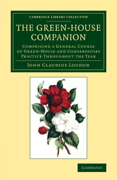 The Green-House Companion: Comprising A General Course Of Green-House And Conservatory Practice Throughout The Year (Cambridge Library Collection - Botany And Horticulture)