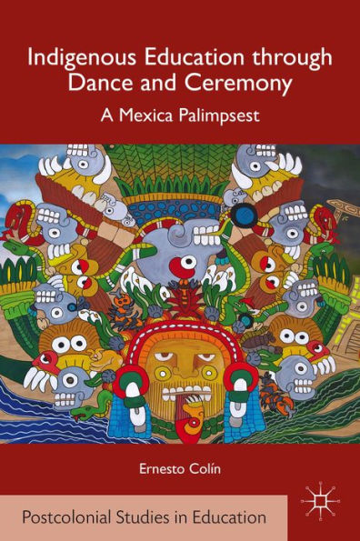 Indigenous Education Through Dance And Ceremony: A Mexica Palimpsest (Postcolonial Studies In Education)