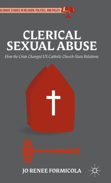 Clerical Sexual Abuse: How The Crisis Changed Us Catholic Church-State Relations (Palgrave Studies In Religion, Politics, And Policy)