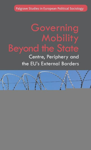 Governing Mobility Beyond The State: Centre, Periphery And The Eu's External Borders (Palgrave Studies In European Political Sociology)